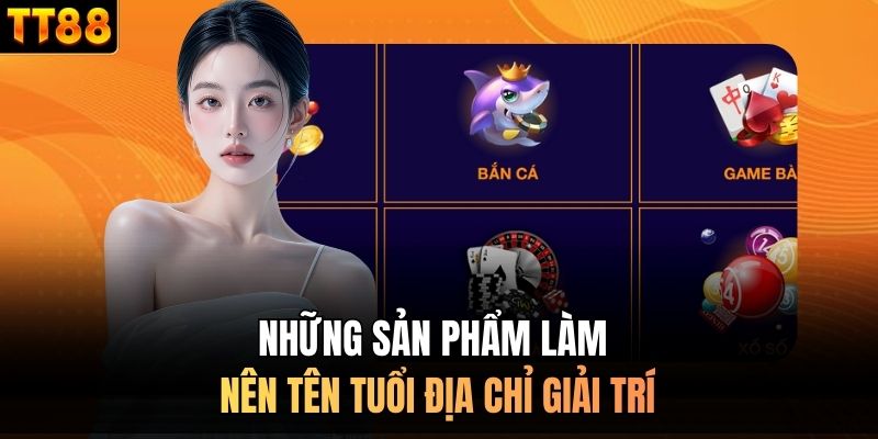 Những sản phẩm làm nên tên tuổi địa chỉ giải trí